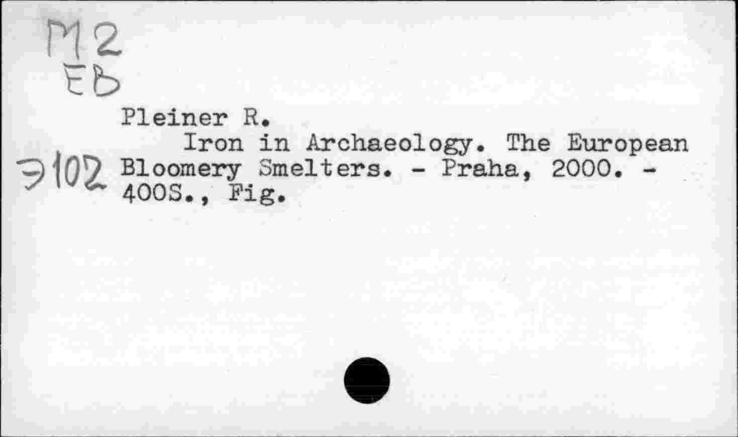 ﻿Pleiner R.
Iron in Archaeology. The European ^109 Bloomery Smelters. - Praha, 2000. -y 400S., Fig.